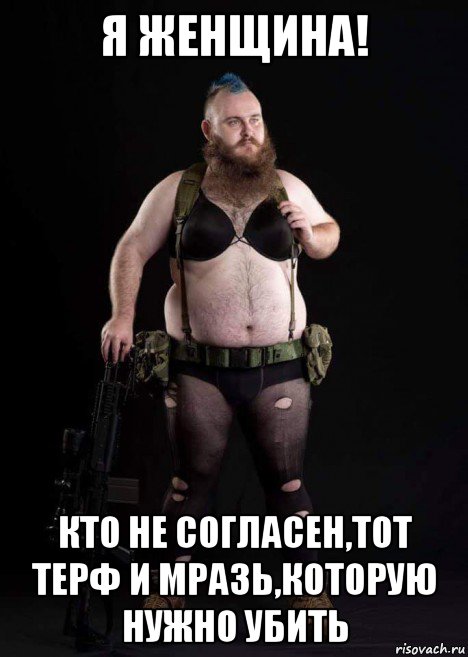 я женщина! кто не согласен,тот терф и мразь,которую нужно убить