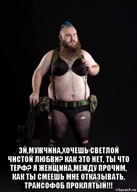  эй,мужчина,хочешь светлой чистой любви? как это нет, ты что терф? я женщина,между прочим, как ты смеешь мне отказывать, трансофоб проклятый!!!