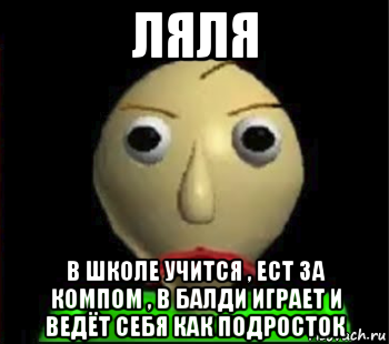 ляля в школе учится , ест за компом , в балди играет и ведёт себя как подросток, Мем Злой Балди