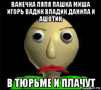 ванечка ляля пашка миша игорь вадик владик данила и ашотик в тюрьме и плачут, Мем Злой Балди