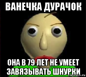 ванечка дурачок она в 79 лет не умеет завязывать шнурки, Мем Злой Балди