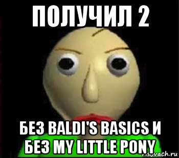 получил 2 без baldi's basics и без my little pony