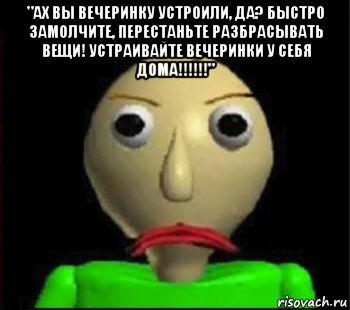 "ах вы вечеринку устроили, да? быстро замолчите, перестаньте разбрасывать вещи! устраивайте вечеринки у себя дома!!!!!!" , Мем Злой Балди