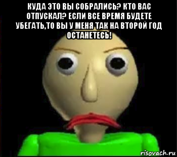 куда это вы собрались? кто вас отпускал? если все время будете убегать,то вы у меня так на второй год останетесь! , Мем Злой Балди