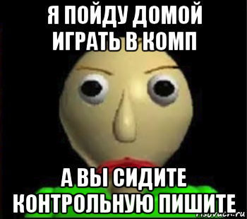 я пойду домой играть в комп а вы сидите контрольную пишите, Мем Злой Балди