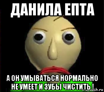 данила епта а он умываться нормально не умеет и зубы чистить !, Мем Злой Балди