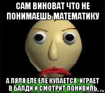 сам виноват что не понимаешь математику а ляля еле еле купается, играет в балди и смотрит понивиль