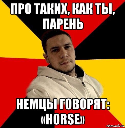 про таких, как ты, парень немцы говорят: «horse»