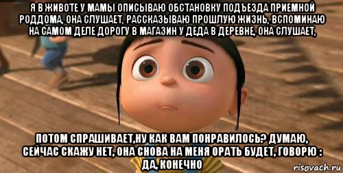 я в животе у мамы описываю обстановку подъезда приемной роддома, она слушает, рассказываю прошлую жизнь, вспоминаю на самом деле дорогу в магазин у деда в деревне, она слушает, потом спрашивает,ну как вам понравилось? думаю, сейчас скажу нет, она снова на меня орать будет, говорю : да, конечно, Мем    Агнес Грю