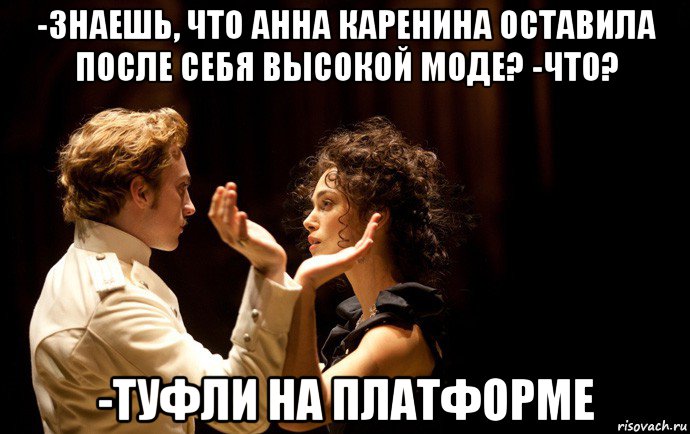 -знаешь, что анна каренина оставила после себя высокой моде? -что? -туфли на платформе, Мем анна каренина