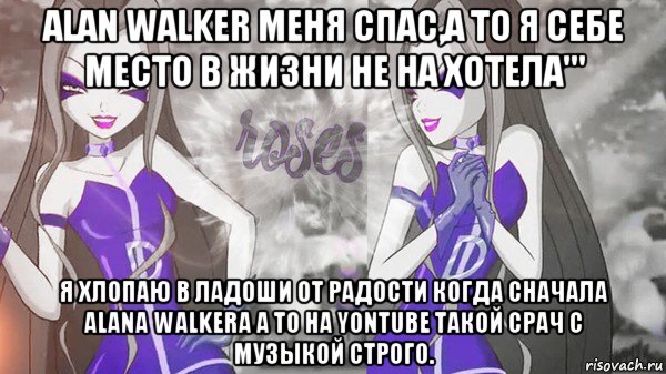 alan walker меня спас,а то я себе место в жизни не на хотела''' я хлопаю в ладоши от радости когда сначала alana walkera а то на yontube такой срач с музыкой строго.