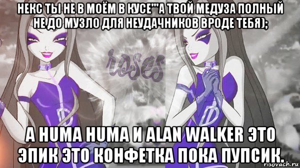 некс ты не в моём в кусе'''а твой медуза полный не до музло для неудачников вроде тебя); а huma huma и alan walker это эпик это конфетка пока пупсик.
