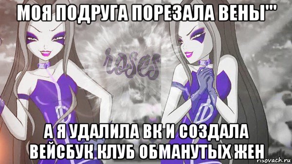 моя подруга порезала вены''' а я удалила вк и создала вейсбук клуб обманутых жен
