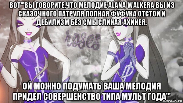 вот'''вы говорите,что мелодие alana walkera вы из сказочного патруля полная фуфука отстой и дебилизм без смыслиная ахинея. ой можно подумать ваша мелодия придел совершенство типа мульт года'''