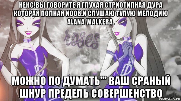 некс!вы говорите я глухая стриотипная дура которая полная noob.и слушаю тупую мелодию alana walkera. можно по думать''' ваш сраный шнур предель совершенство, Мем Анти винкс 013