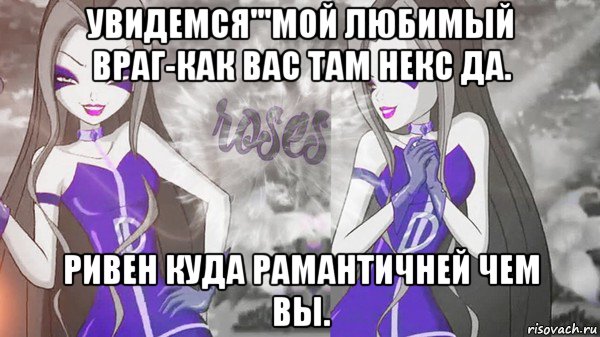увидемся'''мой любимый враг-как вас там некс да. ривен куда рамантичней чем вы., Мем Анти винкс 013