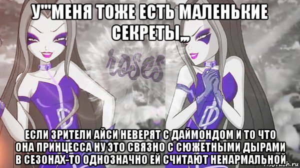 у'''меня тоже есть маленькие секреты,,, если зрители айси неверят с даймондом и то что она принцесса ну это связно с сюжетными дырами в сезонах-то однозначно ей считают ненармальной