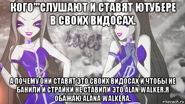кого'''слушают и ставят ютубере в своих видосах. а почему они ставят это своих видосах и чтобы не банили и страйки не ставили это alan walker.я обажаю alana walkera., Мем Анти винкс 013