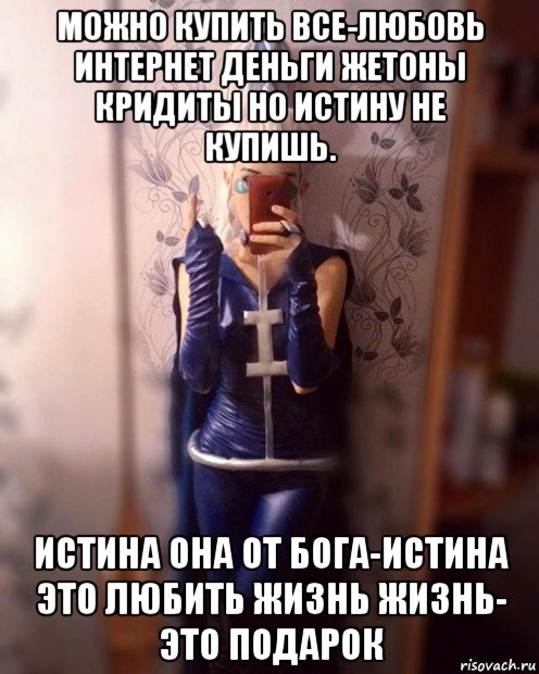 можно купить все-любовь интернет деньги жетоны кридиты но истину не купишь. истина она от бога-истина это любить жизнь жизнь- это подарок