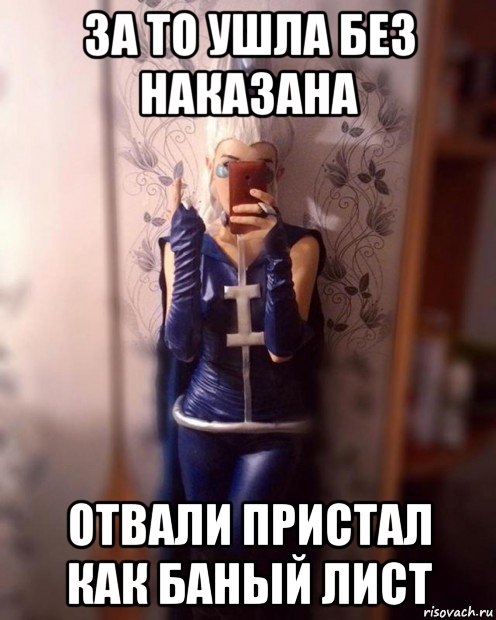 за то ушла без наказана отвали пристал как баный лист