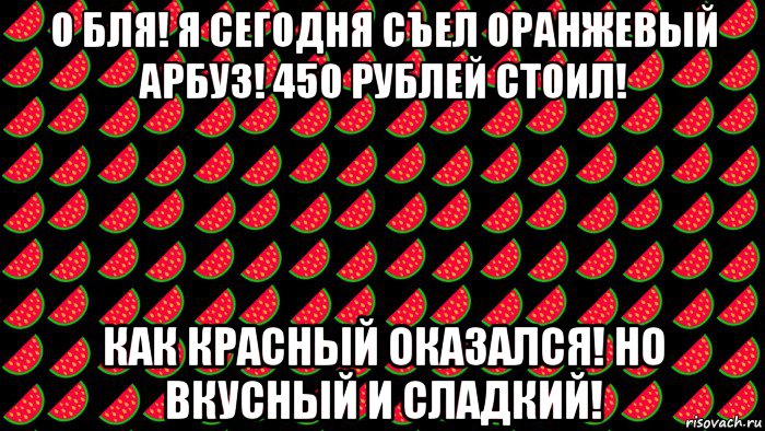 о бля! я сегодня съел оранжевый арбуз! 450 рублей стоил! как красный оказался! но вкусный и сладкий!, Мем Арбузное поле