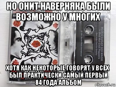 но онит наверняка были возможно у многих хотя как некоторые говорят у всех был практически самый первый 84 года альбом, Мем Аудиокассета группы Red Hot