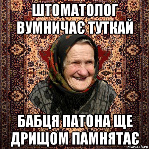штоматолог вумничає туткай бабця патона ще дрищом памнятає