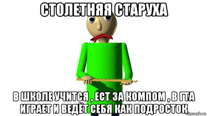 столетняя старуха в школе учится , ест за компом , в гта играет и ведёт себя как подросток