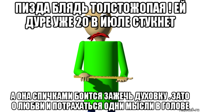 пизда блядь толстожопая ! ей дуре уже 20 в июле стукнет а она спичками боится зажечь духовку . зато о любви и потрахаться одни мысли в голове