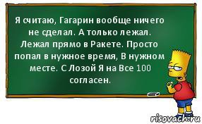 Я считаю, Гагарин вообще ничего не сделал. А только лежал. Лежал прямо в Ракете. Просто попал в нужное время, В нужном месте. С Лозой Я на Все 100 согласен., Комикс Барт пишет на доске