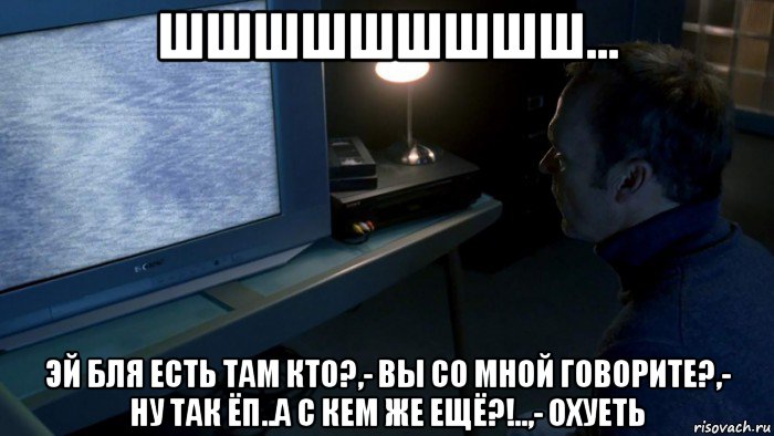 шшшшшшшшш... эй бля есть там кто?,- вы со мной говорите?,- ну так ёп..а с кем же ещё?!..,- охуеть, Мем Белый Шум