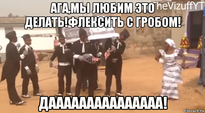 ага,мы любим это делать!флексить с гробом! дааааааааааааааа!