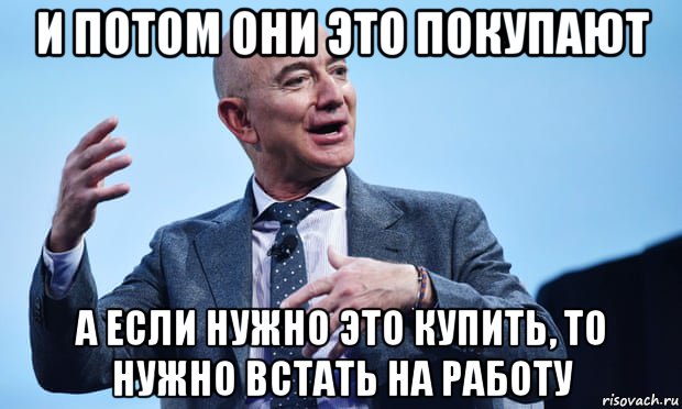 и потом они это покупают а если нужно это купить, то нужно встать на работу, Мем Bezos
