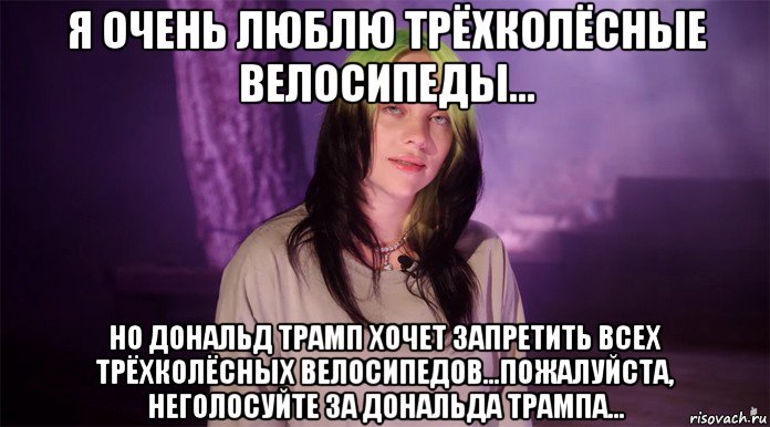 я очень люблю трёхколёсные велосипеды... но дональд трамп хочет запретить всех трёхколёсных велосипедов...пожалуйста, неголосуйте за дональда трампа..., Мем Billy Eilish