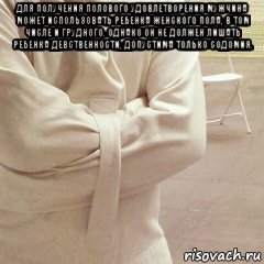 для получения полового удовлетворения мужчина может использовать ребенка женского пола, в том числе и грудного. однако он не должен лишать ребенка девственности, допустима только содомия. , Мем Больницная психология