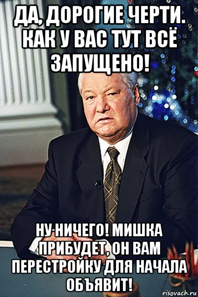 да, дорогие черти. как у вас тут всё запущено! ну ничего! мишка прибудет, он вам перестройку для начала объявит!, Мем Борис Ельцин