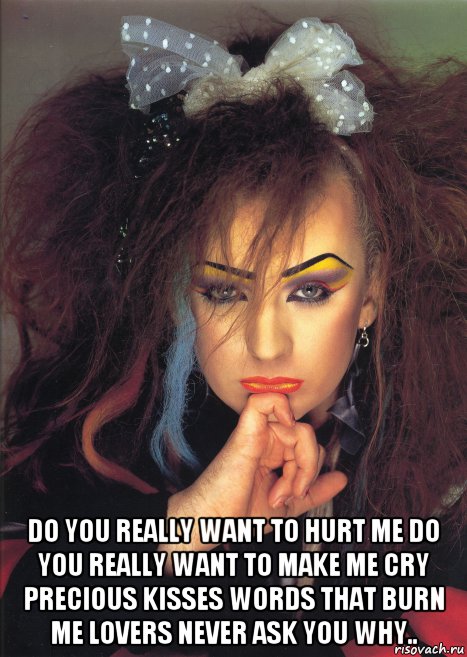  do you really want to hurt me do you really want to make me cry precious kisses words that burn me lovers never ask you why.., Мем Boy George