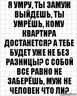 Я умру, ты замуж выйдешь, ты умрёшь, кому квартира достанется? А тебе будет уже не без разницы? С собой все равно не заберёшь, муж не человек что ли?, Комикс  бумага