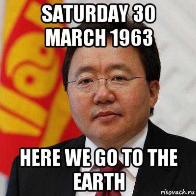 saturday 30 march 1963 here we go to the earth, Мем Цахиагийн элбэгдорж