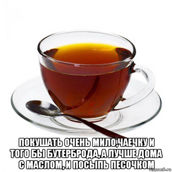  покушать очень мило,чаечку и того бы бутерброда, а лучше дома с маслом, и посыпь песочком, Мем Чашка чая