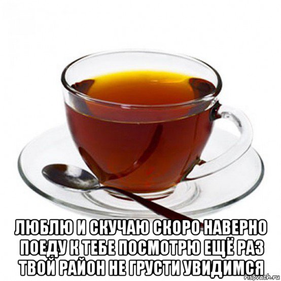  люблю и скучаю скоро наверно поеду к тебе посмотрю ещё раз твой район не грусти увидимся, Мем Чашка чая