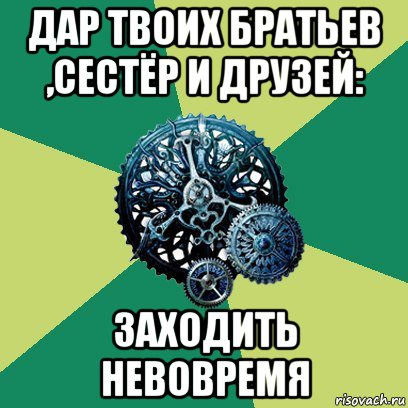 дар твоих братьев ,сестёр и друзей: заходить невовремя, Мем Часодеи