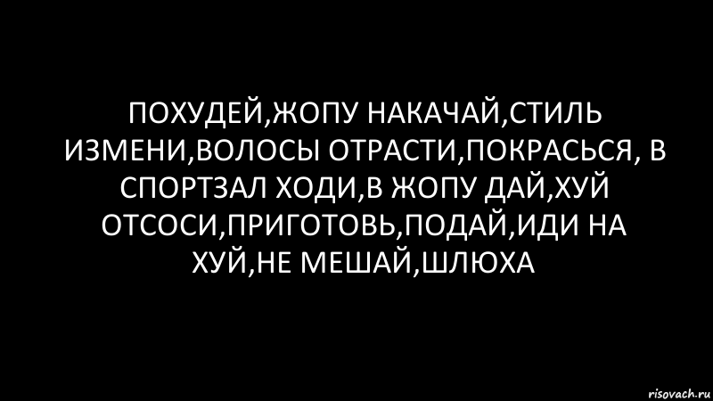 Похудей,жопу накачай,стиль измени,волосы отрасти,покрасься, в спортзал ходи,в жопу дай,хуй отсоси,приготовь,подай,иди на хуй,не мешай,шлюха, Комикс Черный фон