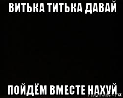 витька титька давай пойдём вместе нахуй, Мем черный фон