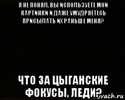 я не понял, вы используете мои картинки и даже умудряетесь присылать их раньше меня? что за цыганские фокусы, леди?, Мем черный фон