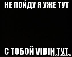 не пойду я уже тут с тобой vibin тут, Мем черный фон