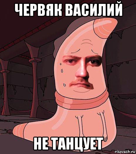 червяк василий не танцует