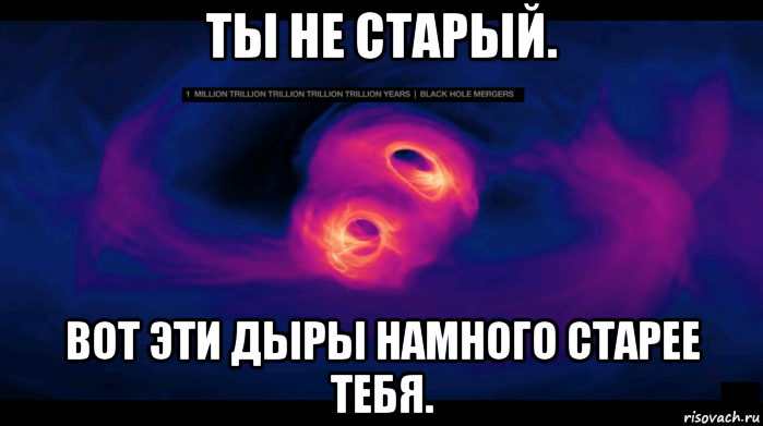 ты не старый. вот эти дыры намного старее тебя., Мем Чёрные дырки занимаются этим
