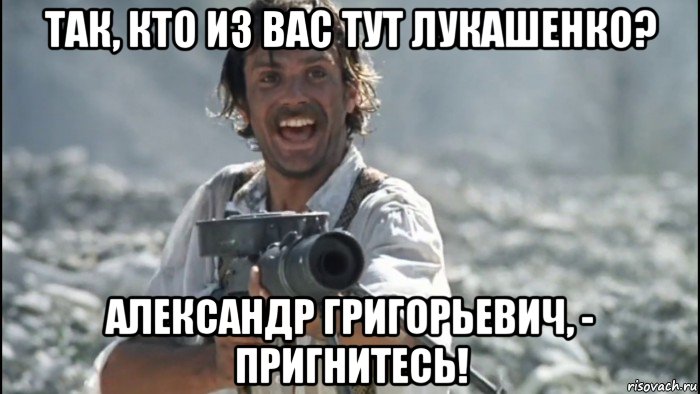 так, кто из вас тут лукашенко? александр григорьевич, - пригнитесь!, Мем Щ
