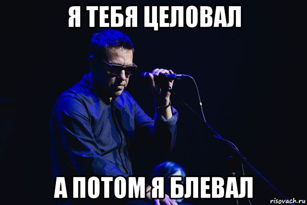 я тебя целовал а потом я блевал